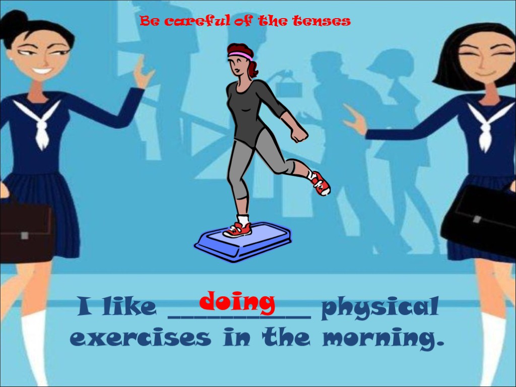 I like ___________ physical exercises in the morning. doing Be careful of the tenses
